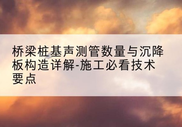 平邑桩基需要预埋几根声测管？-桥梁桩基声测管数量与沉降板构造详解-施工必看技术要点